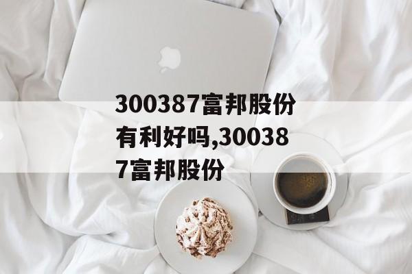 300387富邦股份有利好吗,300387富邦股份