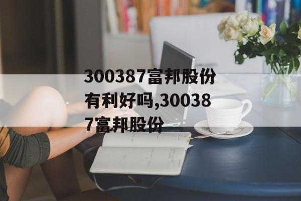 300387富邦股份有利好吗,300387富邦股份 天富官网