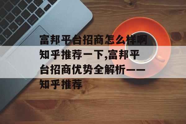 富邦平台招商怎么样啊知乎推荐一下,富邦平台招商优势全解析——知乎推荐 天富招聘