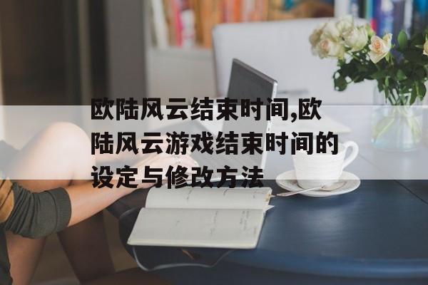 欧陆风云结束时间,欧陆风云游戏结束时间的设定与修改方法