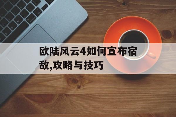 欧陆风云4如何宣布宿敌,攻略与技巧 天富平台