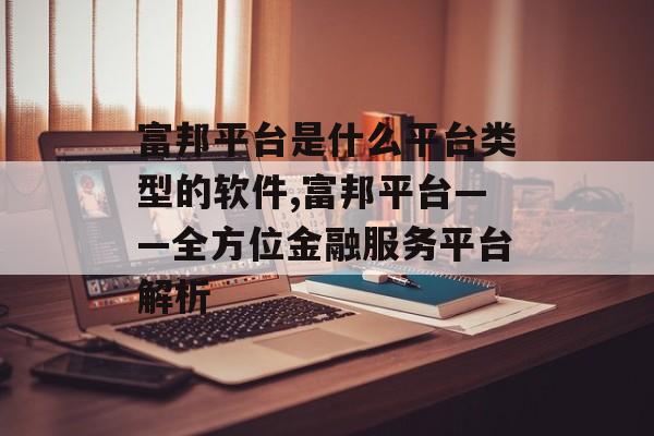 富邦平台是什么平台类型的软件,富邦平台——全方位金融服务平台解析 天富招聘