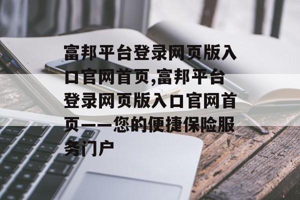 富邦平台登录网页版入口官网首页,富邦平台登录网页版入口官网首页——您的便捷保险服务门户