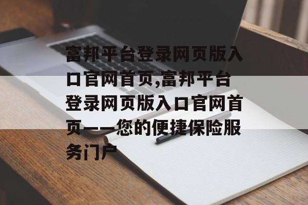 富邦平台登录网页版入口官网首页,富邦平台登录网页版入口官网首页——您的便捷保险服务门户 天富注册