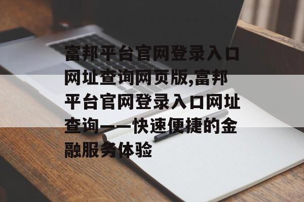 富邦平台官网登录入口网址查询网页版,富邦平台官网登录入口网址查询——快速便捷的金融服务体验 天富注册