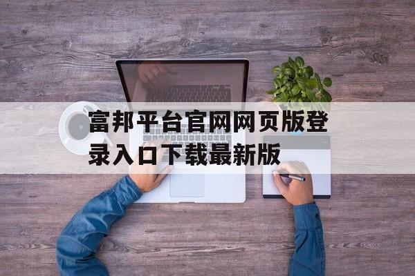 富邦平台官网网页版登录入口下载最新版 天富招聘