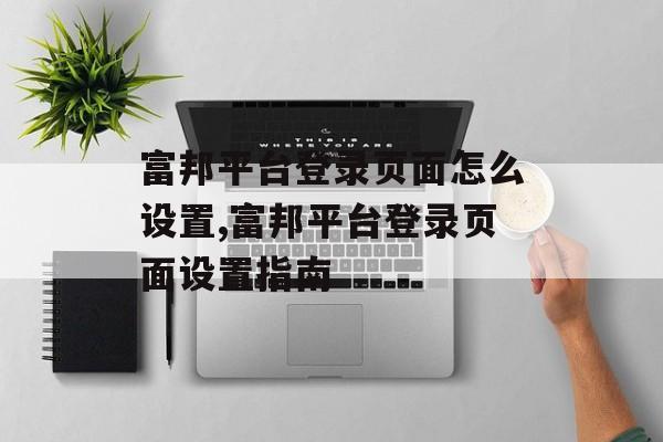 富邦平台登录页面怎么设置,富邦平台登录页面设置指南 天富官网