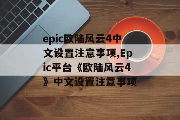 epic欧陆风云4中文设置注意事项,Epic平台《欧陆风云4》中文设置注意事项 天富平台