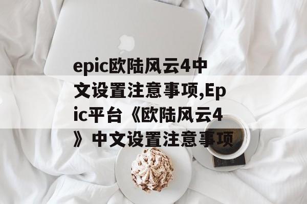 epic欧陆风云4中文设置注意事项,Epic平台《欧陆风云4》中文设置注意事项 天富平台