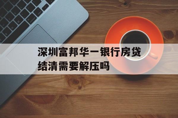 深圳富邦华一银行房贷结清需要解压吗 天富登录