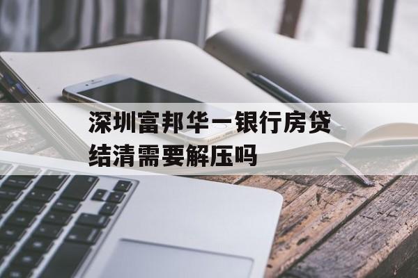 深圳富邦华一银行房贷结清需要解压吗 天富登录