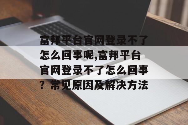 富邦平台官网登录不了怎么回事呢,富邦平台官网登录不了怎么回事？常见原因及解决方法 天富资讯