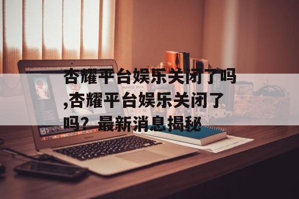 杏耀平台娱乐关闭了吗,杏耀平台娱乐关闭了吗？最新消息揭秘 天富官网