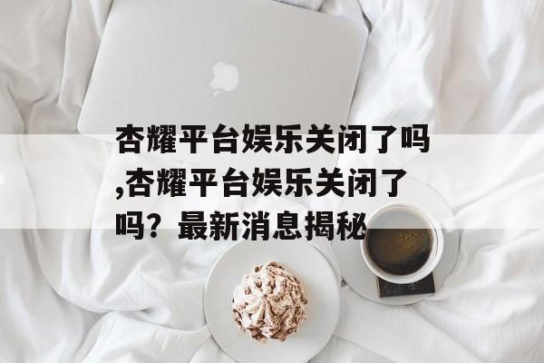 杏耀平台娱乐关闭了吗,杏耀平台娱乐关闭了吗？最新消息揭秘 天富官网