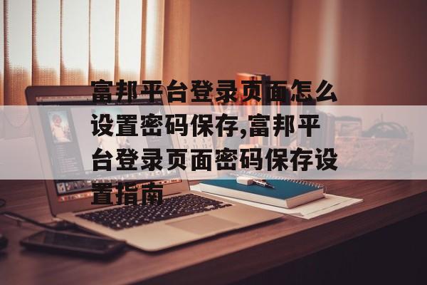 富邦平台登录页面怎么设置密码保存,富邦平台登录页面密码保存设置指南 天富注册