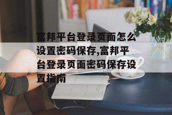 富邦平台登录页面怎么设置密码保存,富邦平台登录页面密码保存设置指南 天富注册