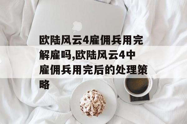 欧陆风云4雇佣兵用完解雇吗,欧陆风云4中雇佣兵用完后的处理策略 天富平台