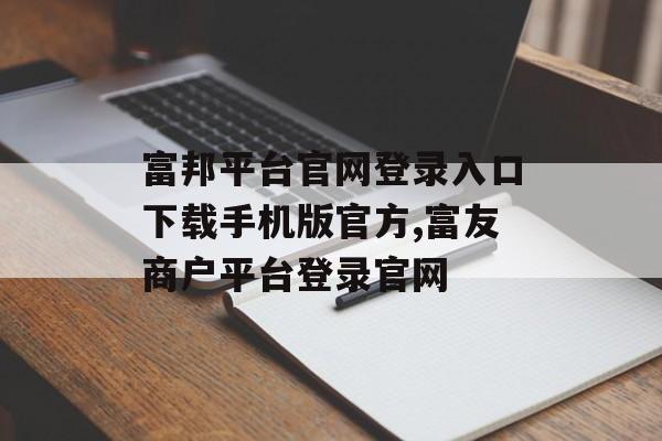 富邦平台官网登录入口下载手机版官方,富友商户平台登录官网 天富招聘