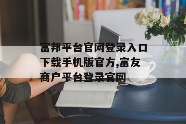 富邦平台官网登录入口下载手机版官方,富友商户平台登录官网 天富招聘