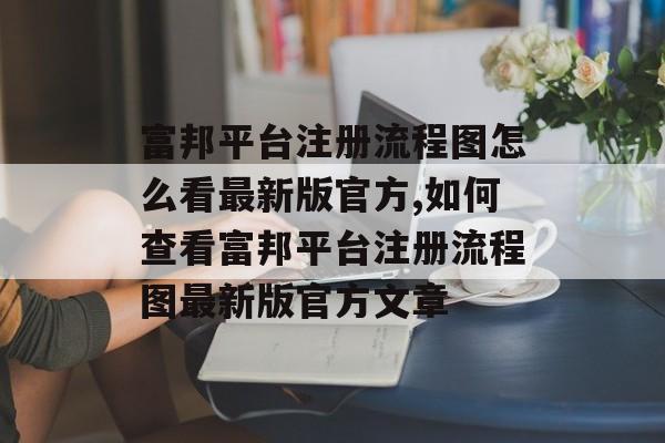 富邦平台注册流程图怎么看最新版官方,如何查看富邦平台注册流程图最新版官方文章 天富招聘