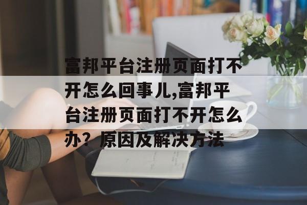 富邦平台注册页面打不开怎么回事儿,富邦平台注册页面打不开怎么办？原因及解决方法 天富招聘