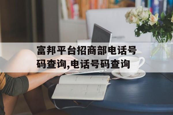 富邦平台招商部电话号码查询,电话号码查询 天富招聘