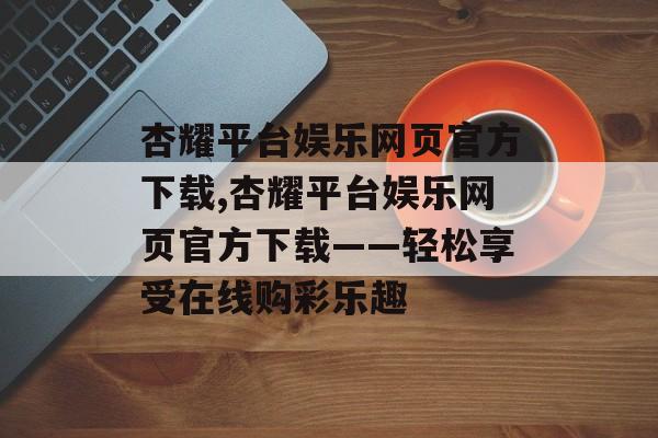 杏耀平台娱乐网页官方下载,杏耀平台娱乐网页官方下载——轻松享受在线购彩乐趣