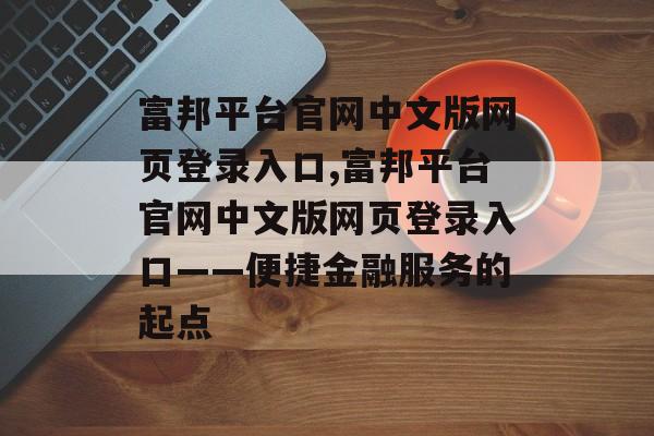 富邦平台官网中文版网页登录入口,富邦平台官网中文版网页登录入口——便捷金融服务的起点 天富招聘