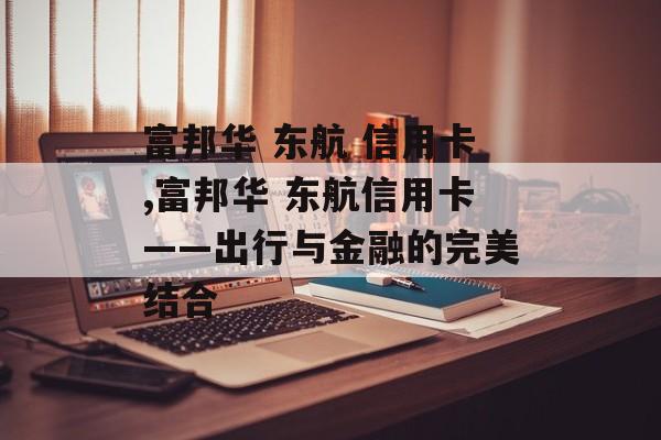 富邦华 东航 信用卡,富邦华 东航信用卡——出行与金融的完美结合 天富招聘