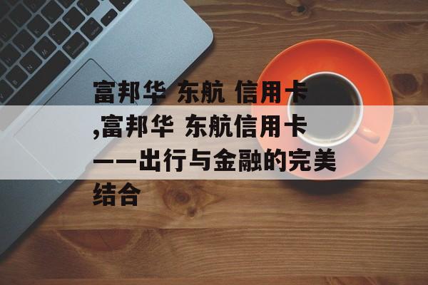 富邦华 东航 信用卡,富邦华 东航信用卡——出行与金融的完美结合 天富招聘