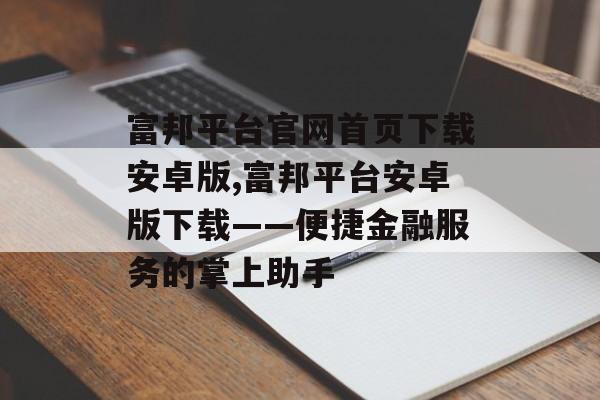 富邦平台官网首页下载安卓版,富邦平台安卓版下载——便捷金融服务的掌上助手 天富招聘