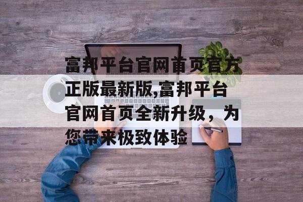 富邦平台官网首页官方正版最新版,富邦平台官网首页全新升级，为您带来极致体验 天富招聘