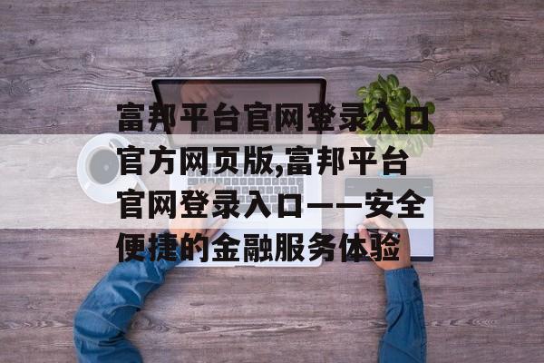 富邦平台官网登录入口官方网页版,富邦平台官网登录入口——安全便捷的金融服务体验 天富招聘