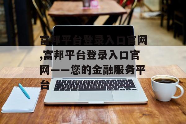 富邦平台登录入口官网,富邦平台登录入口官网——您的金融服务平台 天富官网