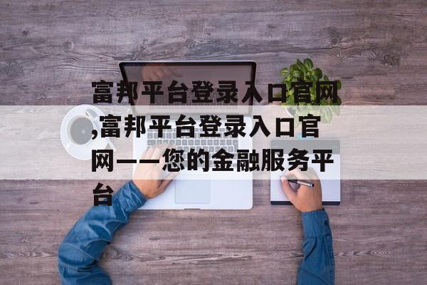 富邦平台登录入口官网,富邦平台登录入口官网——您的金融服务平台 天富官网