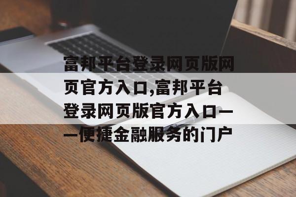 富邦平台登录网页版网页官方入口,富邦平台登录网页版官方入口——便捷金融服务的门户 天富注册