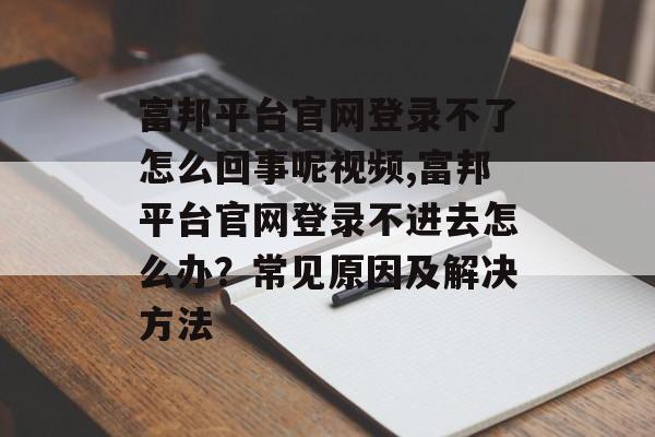 富邦平台官网登录不了怎么回事呢视频,富邦平台官网登录不进去怎么办？常见原因及解决方法 天富注册