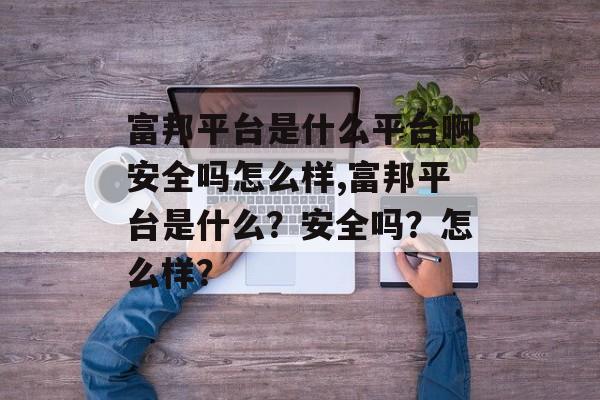 富邦平台是什么平台啊安全吗怎么样,富邦平台是什么？安全吗？怎么样？