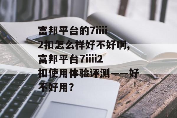 富邦平台的7iiii2扣怎么样好不好啊,富邦平台7iiii2扣使用体验评测——好不好用？ 天富招聘