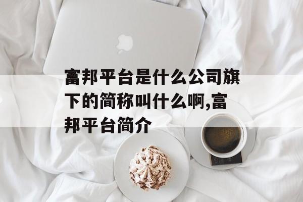 富邦平台是什么公司旗下的简称叫什么啊,富邦平台简介 天富招聘