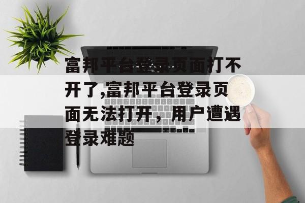 富邦平台登录页面打不开了,富邦平台登录页面无法打开，用户遭遇登录难题 天富资讯