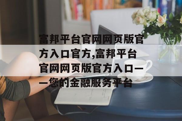 富邦平台官网网页版官方入口官方,富邦平台官网网页版官方入口——您的金融服务平台 天富招聘