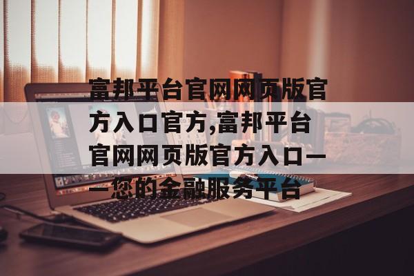 富邦平台官网网页版官方入口官方,富邦平台官网网页版官方入口——您的金融服务平台 天富招聘