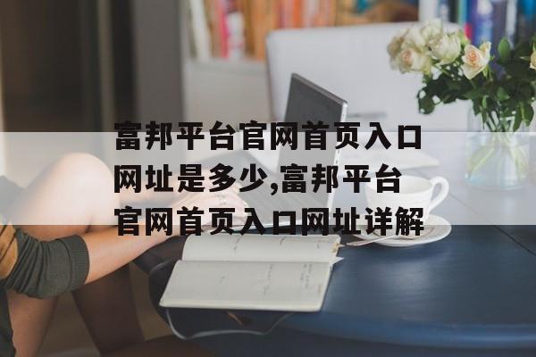 富邦平台官网首页入口网址是多少,富邦平台官网首页入口网址详解 天富招聘