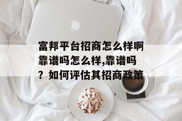 富邦平台招商怎么样啊靠谱吗怎么样,靠谱吗？如何评估其招商政策 天富资讯