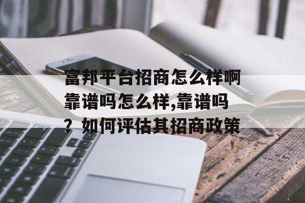 富邦平台招商怎么样啊靠谱吗怎么样,靠谱吗？如何评估其招商政策 天富资讯