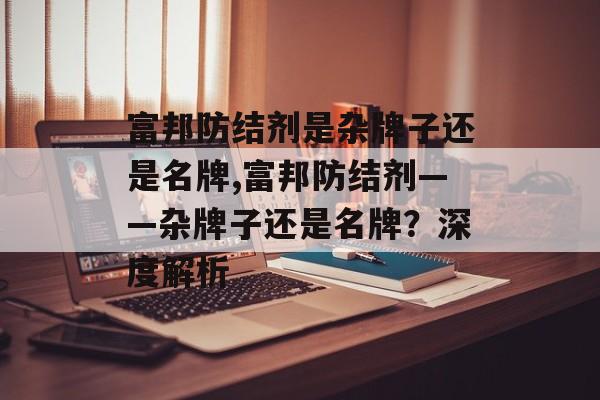 富邦防结剂是杂牌子还是名牌,富邦防结剂——杂牌子还是名牌？深度解析 天富招聘