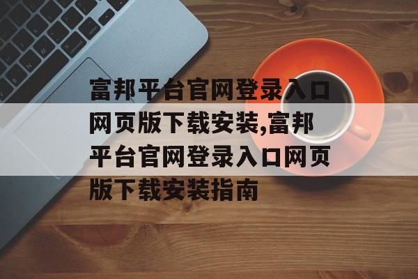 富邦平台官网登录入口网页版下载安装,富邦平台官网登录入口网页版下载安装指南 天富招聘