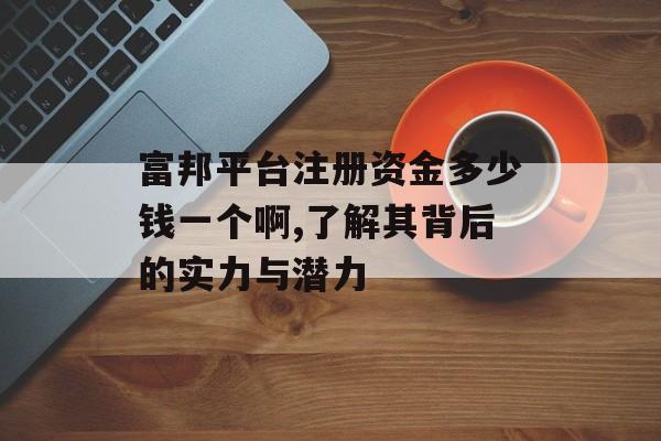 富邦平台注册资金多少钱一个啊,了解其背后的实力与潜力