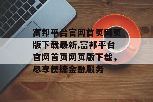 富邦平台官网首页网页版下载最新,富邦平台官网首页网页版下载，尽享便捷金融服务 天富招聘